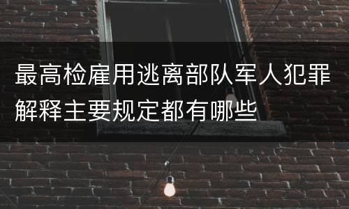 最高检雇用逃离部队军人犯罪解释主要规定都有哪些