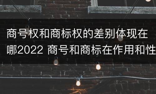 商号权和商标权的差别体现在哪2022 商号和商标在作用和性质上的区别