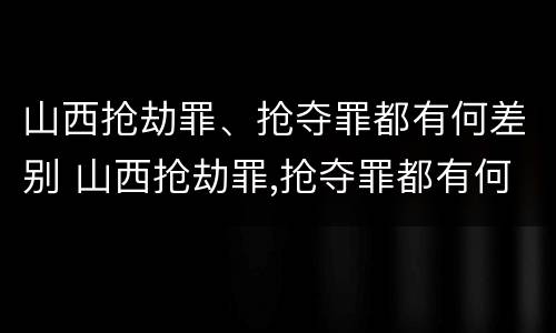 山西抢劫罪、抢夺罪都有何差别 山西抢劫罪,抢夺罪都有何差别呢