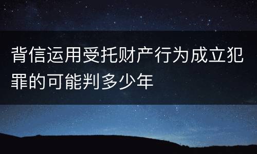 背信运用受托财产行为成立犯罪的可能判多少年