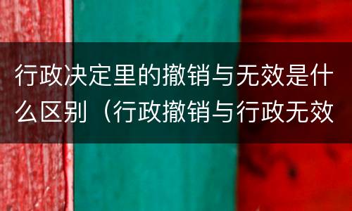 行政决定里的撤销与无效是什么区别（行政撤销与行政无效的区别）