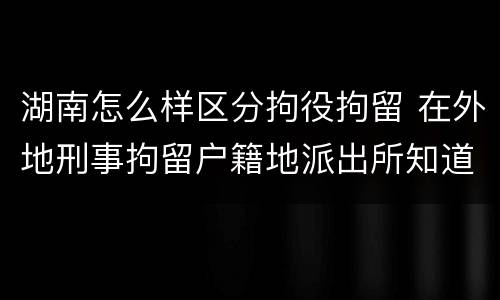 湖南怎么样区分拘役拘留 在外地刑事拘留户籍地派出所知道吗