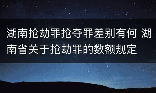 湖南抢劫罪抢夺罪差别有何 湖南省关于抢劫罪的数额规定