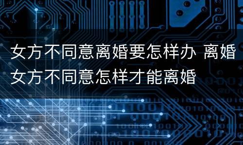 女方不同意离婚要怎样办 离婚女方不同意怎样才能离婚