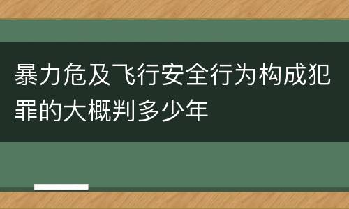 暴力危及飞行安全行为构成犯罪的大概判多少年