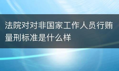 法院对对非国家工作人员行贿量刑标准是什么样