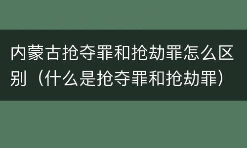 内蒙古抢夺罪和抢劫罪怎么区别（什么是抢夺罪和抢劫罪）