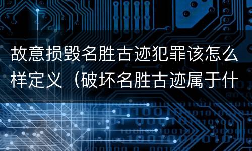 故意损毁名胜古迹犯罪该怎么样定义（破坏名胜古迹属于什么违法行为）