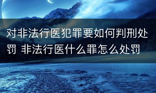 对非法行医犯罪要如何判刑处罚 非法行医什么罪怎么处罚