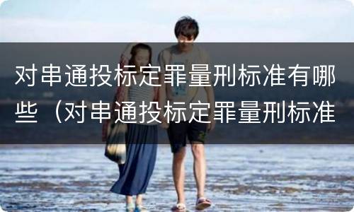 对串通投标定罪量刑标准有哪些（对串通投标定罪量刑标准有哪些规定）