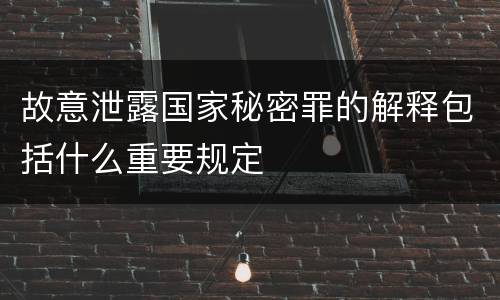 故意泄露国家秘密罪的解释包括什么重要规定