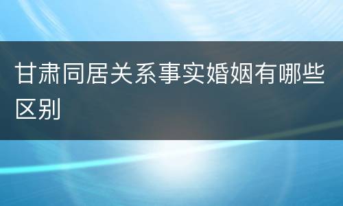 甘肃同居关系事实婚姻有哪些区别