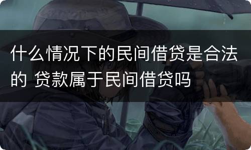 什么情况下的民间借贷是合法的 贷款属于民间借贷吗