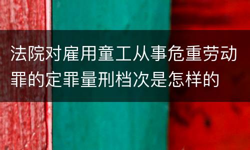 法院对雇用童工从事危重劳动罪的定罪量刑档次是怎样的