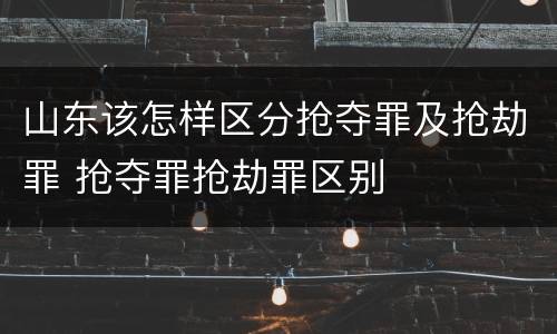 山东该怎样区分抢夺罪及抢劫罪 抢夺罪抢劫罪区别
