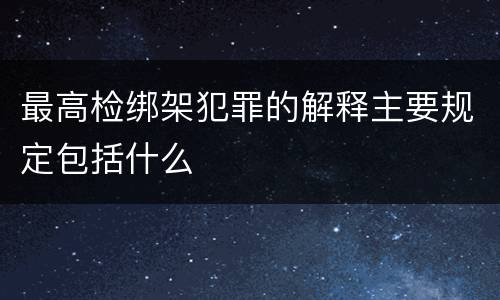 最高检绑架犯罪的解释主要规定包括什么