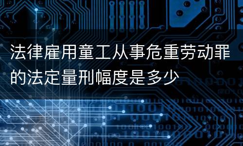 法律雇用童工从事危重劳动罪的法定量刑幅度是多少