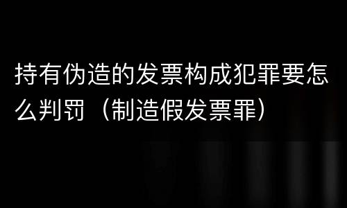 持有伪造的发票构成犯罪要怎么判罚（制造假发票罪）