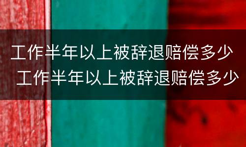 工作半年以上被辞退赔偿多少 工作半年以上被辞退赔偿多少钱