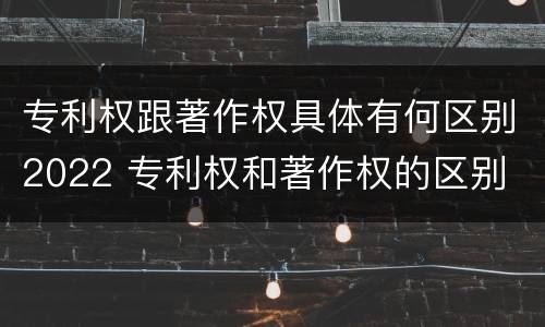 专利权跟著作权具体有何区别2022 专利权和著作权的区别