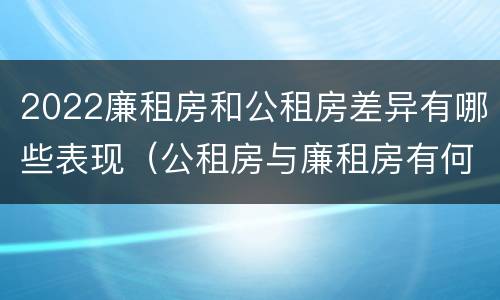 2022廉租房和公租房差异有哪些表现（公租房与廉租房有何区别）
