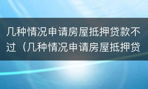 几种情况申请房屋抵押贷款不过（几种情况申请房屋抵押贷款不过户）