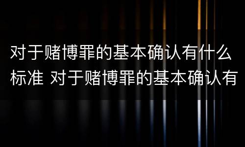 对于赌博罪的基本确认有什么标准 对于赌博罪的基本确认有什么标准吗