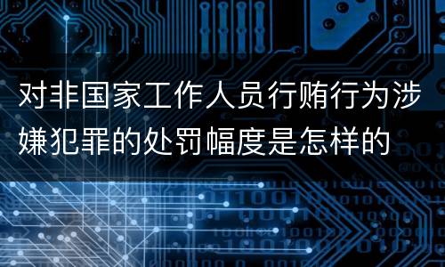 对非国家工作人员行贿行为涉嫌犯罪的处罚幅度是怎样的