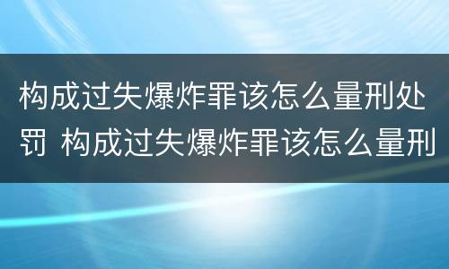 构成过失爆炸罪该怎么量刑处罚 构成过失爆炸罪该怎么量刑处罚