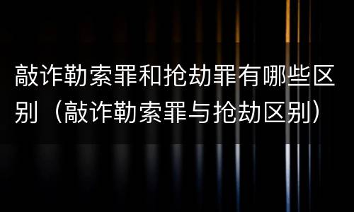 敲诈勒索罪和抢劫罪有哪些区别（敲诈勒索罪与抢劫区别）