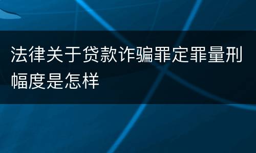 法律关于贷款诈骗罪定罪量刑幅度是怎样