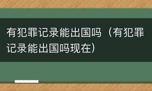有犯罪记录能出国吗（有犯罪记录能出国吗现在）