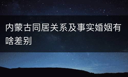 内蒙古同居关系及事实婚姻有啥差别