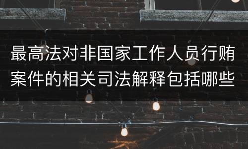 最高法对非国家工作人员行贿案件的相关司法解释包括哪些内容