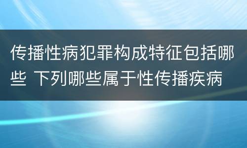 传播性病犯罪构成特征包括哪些 下列哪些属于性传播疾病