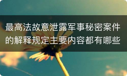 最高法故意泄露军事秘密案件的解释规定主要内容都有哪些