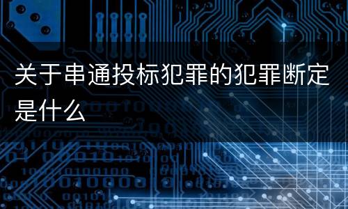 关于串通投标犯罪的犯罪断定是什么