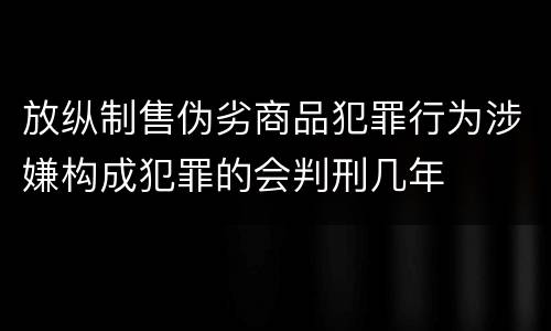 放纵制售伪劣商品犯罪行为涉嫌构成犯罪的会判刑几年