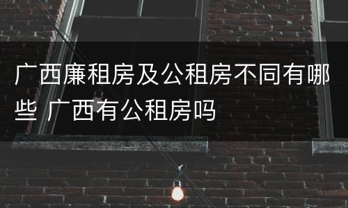 广西廉租房及公租房不同有哪些 广西有公租房吗