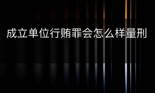 成立单位行贿罪会怎么样量刑