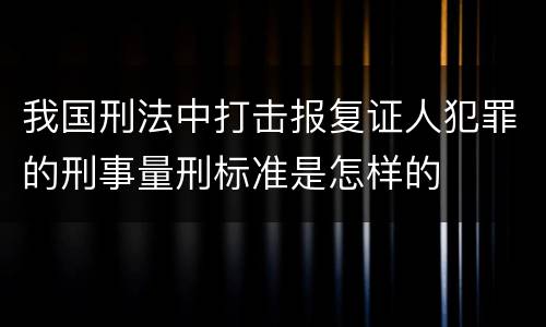 我国刑法中打击报复证人犯罪的刑事量刑标准是怎样的