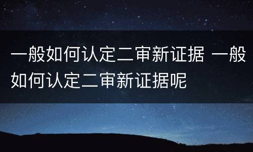 一般如何认定二审新证据 一般如何认定二审新证据呢