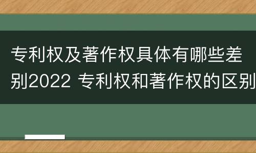专利权及著作权具体有哪些差别2022 专利权和著作权的区别