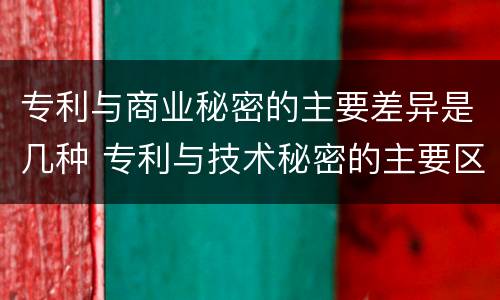 专利与商业秘密的主要差异是几种 专利与技术秘密的主要区别