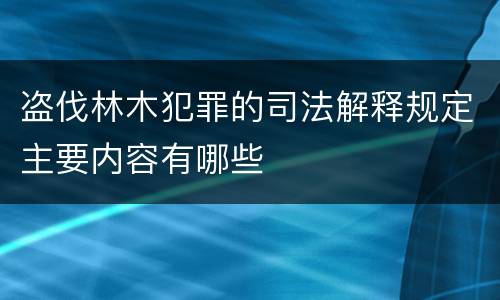 盗伐林木犯罪的司法解释规定主要内容有哪些