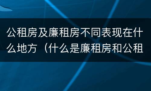 公租房及廉租房不同表现在什么地方（什么是廉租房和公租房两个有什么特点）