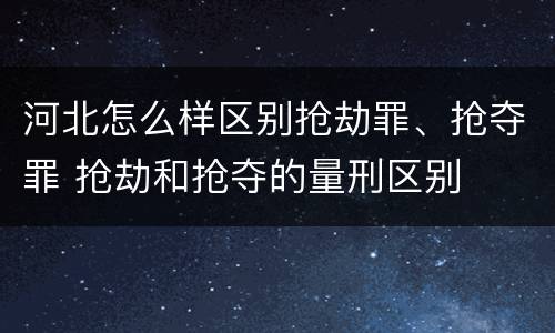 河北怎么样区别抢劫罪、抢夺罪 抢劫和抢夺的量刑区别
