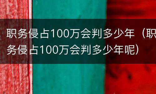 职务侵占100万会判多少年（职务侵占100万会判多少年呢）