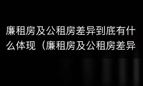 廉租房及公租房差异到底有什么体现（廉租房及公租房差异到底有什么体现吗）