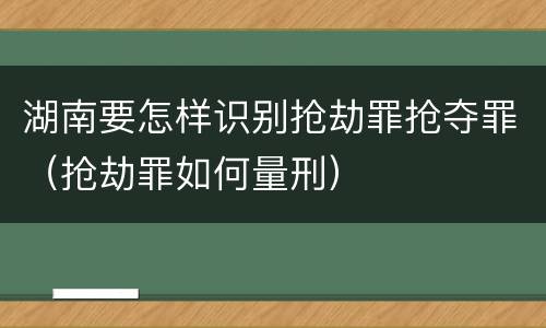 湖南要怎样识别抢劫罪抢夺罪（抢劫罪如何量刑）